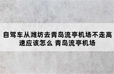 自驾车从潍坊去青岛流亭机场不走高速应该怎么 青岛流亭机场